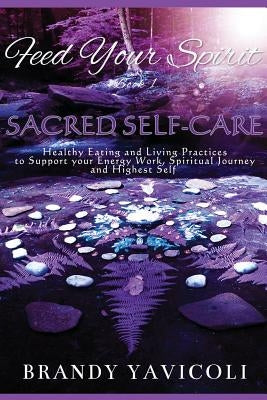 Feed Your Spirit: (book 1) Sacred Self-Care: Healthy Eating and Living Practices to Support Your Energy Work, Spiritual Journey, and Hig by Yavicoli, Brandy