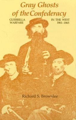 Gray Ghosts of the Confederacy: Guerrilla Warfare in the West, 1861--1865 by Brownlee, Richard S.