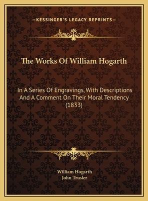 The Works Of William Hogarth: In A Series Of Engravings, With Descriptions And A Comment On Their Moral Tendency (1833) by Hogarth, William