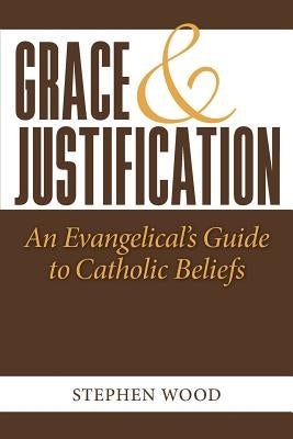 Grace & Justification: An Evangelical's Guide to Catholic Beliefs by Wood, Stephen