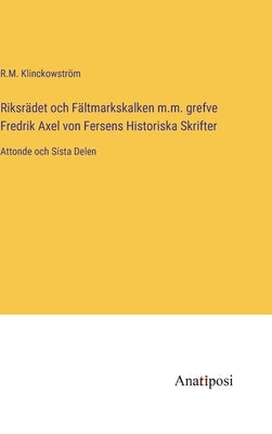 Riksrädet och Fältmarkskalken m.m. grefve Fredrik Axel von Fersens Historiska Skrifter: Attonde och Sista Delen by Klinckowström, R. M.