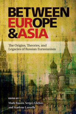 Between Europe and Asia: The Origins, Theories, and Legacies of Russian Eurasianism by Bassin, Mark