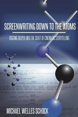 Screenwriting Down to the Atoms: Digging Deeper into the Craft of Cinematic Storytelling by Schock, Michael Welles