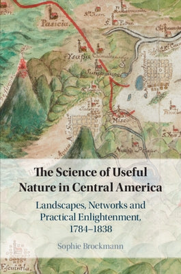 The Science of Useful Nature in Central America: Landscapes, Networks and Practical Enlightenment, 1784-1838 by Brockmann, Sophie