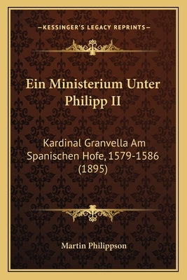 Ein Ministerium Unter Philipp II: Kardinal Granvella Am Spanischen Hofe, 1579-1586 (1895) by Philippson, Martin
