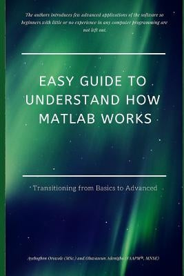 Easy Guide to Understand How MATLAB Works: Transitioning from Basics to Advanced by Adenigba Faapm, Oluwaseun