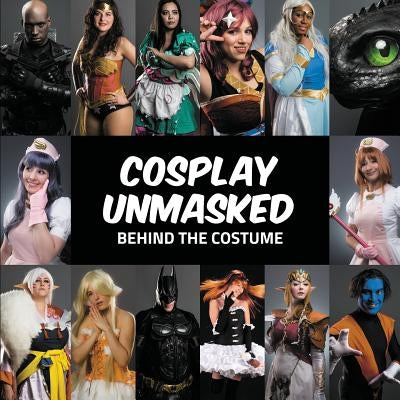 Cosplay Unmasked: Behind the Costume by Various