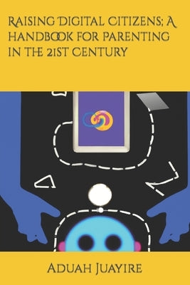 Raising Digital Citizens; A handbook for Parenting in the 21st Century by Juayire, Aduah