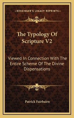 The Typology of Scripture V2: Viewed in Connection with the Entire Scheme of the Divine Dispensations by Fairbairn, Patrick