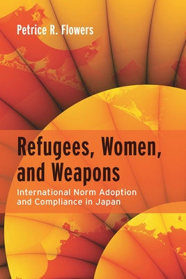Refugees, Women, and Weapons: International Norm Adoption and Compliance in Japan by Flowers, Petrice R.
