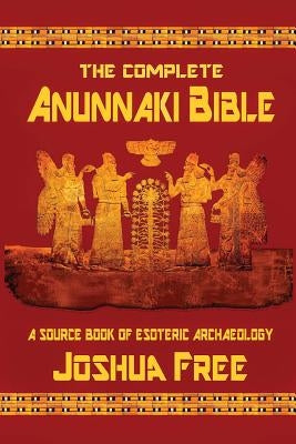 The Complete Anunnaki Bible: A Source Book of Esoteric Archaeology by Free, Joshua