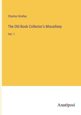 The Old Book Collector's Miscellany: Vol. 1 by Hindley, Charles