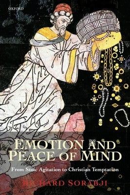 Emotion and Peace of Mind: From Stoic Agitation to Christian Temptation by Sorabji, Richard
