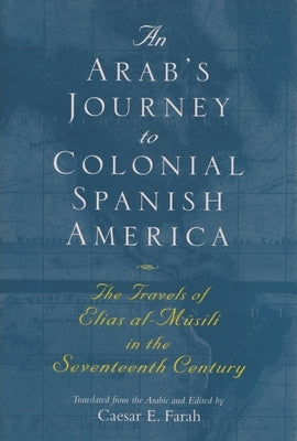 An Arab's Journey to Colonial Spanish America: The Travels of Elias Al-Mûsili in the Seventeenth Century by Farah, Caesar E.