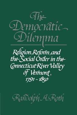 The Democratic Dilemma: Religion, Reform, and the Social Order in the Connecticut River Valley of Vermont, 1791-1850 by Roth, Randolph A.