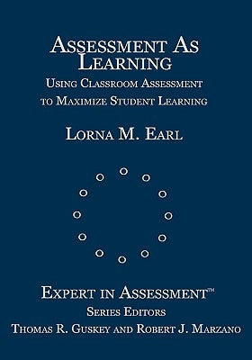Assessment as Learning: Using Classroom Assessment to Maximize Student Learning by Earl, Lorna M.