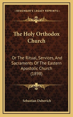 The Holy Orthodox Church: Or the Ritual, Services, and Sacraments of the Eastern Apostolic Church (1898) by Dabovich, Sebastian
