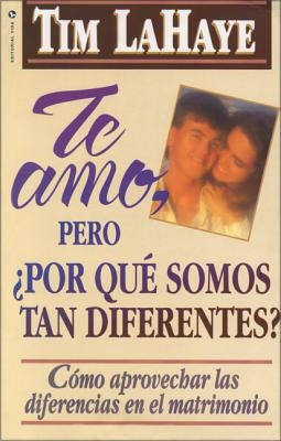 Te Amo, ¿Pero, Por Qué Somos Tan Diferentes?: Como Apreciar Las Diferencias En El Matrimonio = I Love You, But Why Are We So Different? by LaHaye, Tim