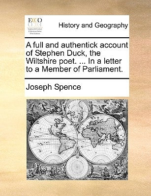 A Full and Authentick Account of Stephen Duck, the Wiltshire Poet. ... in a Letter to a Member of Parliament. by Spence, Joseph
