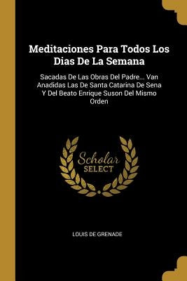 Meditaciones Para Todos Los Dias De La Semana: Sacadas De Las Obras Del Padre... Van Anadidas Las De Santa Catarina De Sena Y Del Beato Enrique Suson by Grenade, Louis De