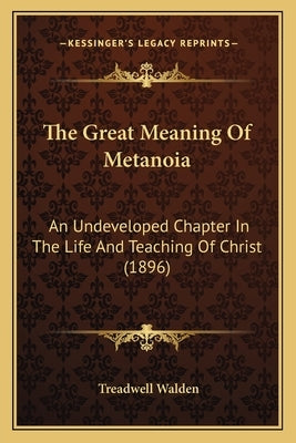The Great Meaning Of Metanoia: An Undeveloped Chapter In The Life And Teaching Of Christ (1896) by Walden, Treadwell