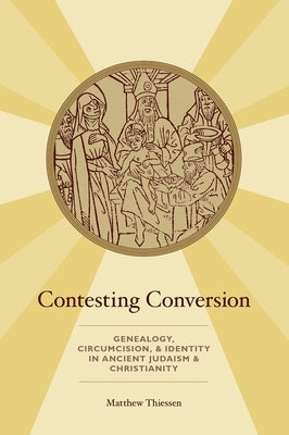 Contesting Conversion: Genealogy, Circumcision, and Identity in Ancient Judaism and Christianity by Thiessen, Matthew