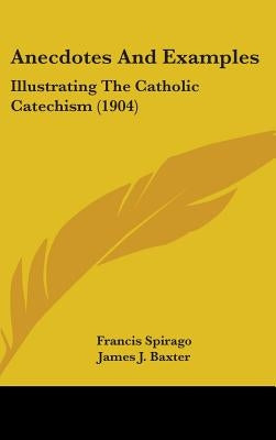 Anecdotes And Examples: Illustrating The Catholic Catechism (1904) by Spirago, Francis
