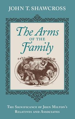 The Arms of the Family: The Significance of John Milton's Relatives and Associates by Shawcross, John T.