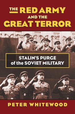 The Red Army and the Great Terror: Stalin's Purge of the Soviet Military by Whitewood, Peter