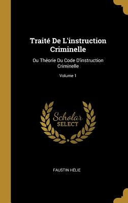 Traité De L'instruction Criminelle: Ou Théorie Du Code D'instruction Criminelle; Volume 1 by H&#233;lie, Faustin