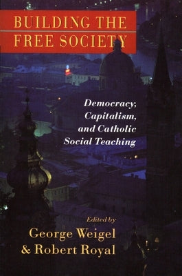 Building the Free Society: Democracy, Capitalism, and Catholic Social Teaching by Weigel, George