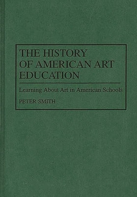 The History of American Art Education: Learning About Art in American Schools by Smith, Peter