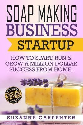 Soap Making Business Startup: How to Start, Run & Grow a Million Dollar Success From Home! by Carpenter, Suzanne