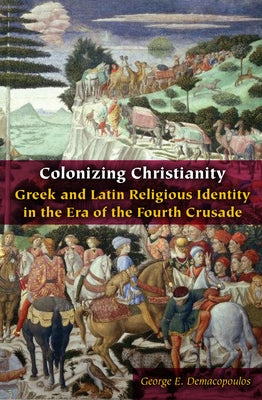 Colonizing Christianity: Greek and Latin Religious Identity in the Era of the Fourth Crusade by Demacopoulos, George E.