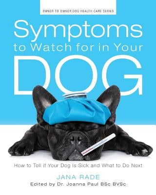 Symptoms to Watch for in Your Dog: How to Tell if Your Dog Is Sick and What to Do Next by Rade, Jana
