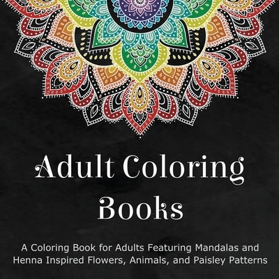 Adult Coloring Books: A Coloring Book for Adults Featuring Mandalas and Henna Inspired Flowers, Animals, and Paisley Patterns by Coloring Books for Adults