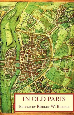 In Old Paris: An Anthology of Source Descriptions, 1323-1790 by Berger, Robert W.