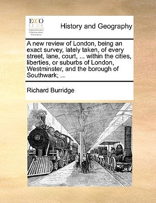 A New Review of London, Being an Exact Survey, Lately Taken, of Every Street, Lane, Court, ... Within the Cities, Liberties, or Suburbs of London, Wes by Burridge, Richard
