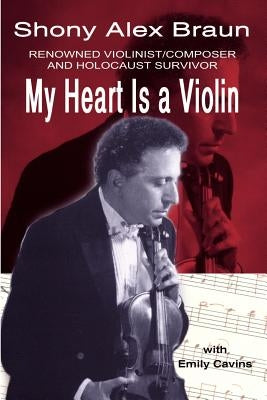 My Heart Is a Violin: Reowned Violinist/Composer and Holocaust Survivor by Braun, Shony Alex