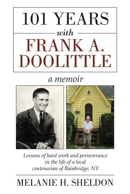 101 Years With Frank A. Doolittle: Lessons of Hard Work and Perseverance In the Life of a Local Centenarian of Bainbridge, NY. A Memoir by Sheldon, Melanie H.