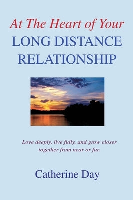 At The Heart of Your Long Distance Relationship: Love deeply, live fully, and grow closer together from near or far. by Day, Catherine