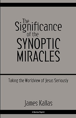 The Significance of the Synoptic Miracles: Taking the Worldview of Jesus Seriously by Kallas, James