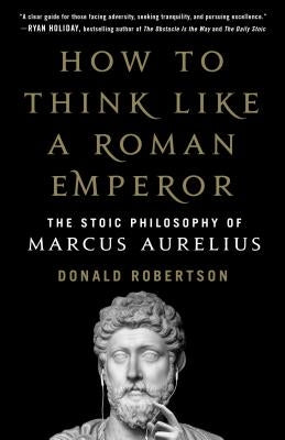 How to Think Like a Roman Emperor: The Stoic Philosophy of Marcus Aurelius by Robertson, Donald J.