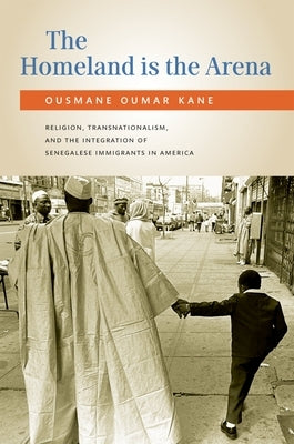 The Homeland Is the Arena: Religion, Transnationalism, and the Integration of Senegalese Immigrants in America by Kane, Ousmane