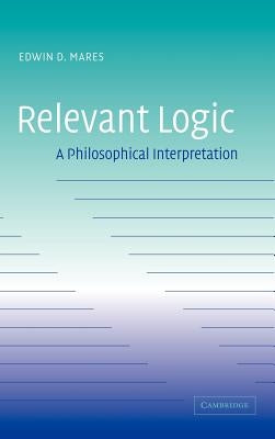 Relevant Logic: A Philosophical Interpretation by Mares, Edwin D.