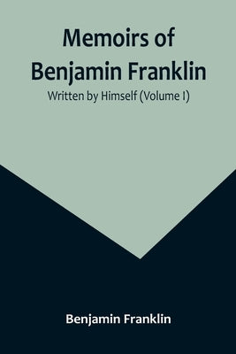 Memoirs of Benjamin Franklin; Written by Himself (Volume I) by Franklin, Benjamin