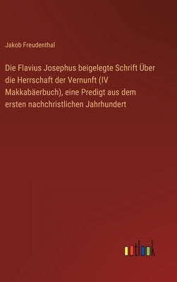 Die Flavius Josephus beigelegte Schrift Über die Herrschaft der Vernunft (IV Makkabäerbuch), eine Predigt aus dem ersten nachchristlichen Jahrhundert by Freudenthal, Jakob