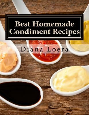 Best Homemade Condiment Recipes: Homemade Barbeque Sauce, Mayo, Salad Dressing, Ketchup, Tartar Sauce & More by Loera, Diana