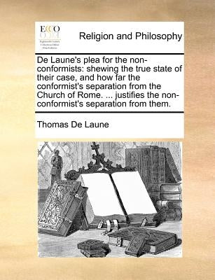 de Laune's Plea for the Non-Conformists: Shewing the True State of Their Case, and How Far the Conformist's Separation from the Church of Rome. ... Ju by De Laune, Thomas