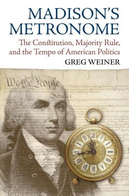 Madison's Metronome: The Constitution, Majority Rule, and the Tempo of American Politics by Weiner, Greg